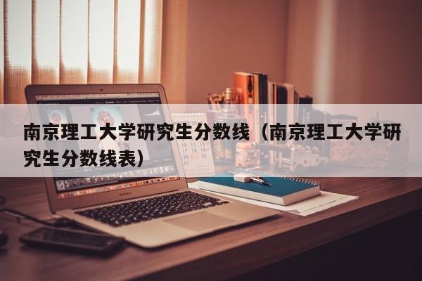 南京理工大学研究生分数线（南京理工大学研究生分数线表）
