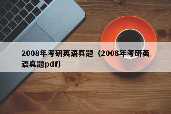 2008年考研英语真题（2008年考研英语真题pdf）