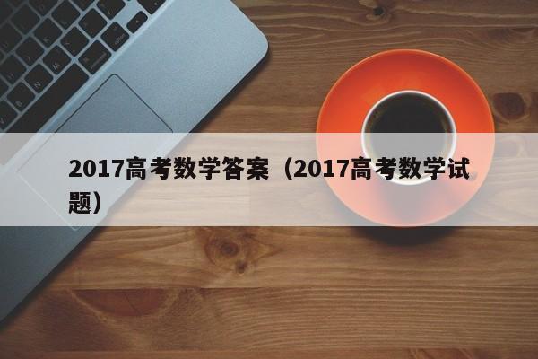 2017高考数学答案(2017高考数学试题)
