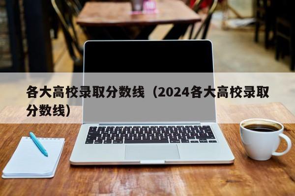 各大高校录取分数线(2024各大高校录取分数线)